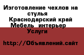Изготовление чехлов на стулья  - Краснодарский край Мебель, интерьер » Услуги   
